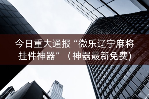 今日重大通报“微乐辽宁麻将挂件神器”（神器最新免费)