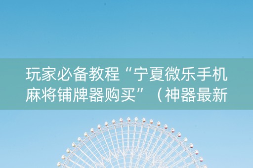 玩家必备教程“宁夏微乐手机麻将铺牌器购买”（神器最新免费)