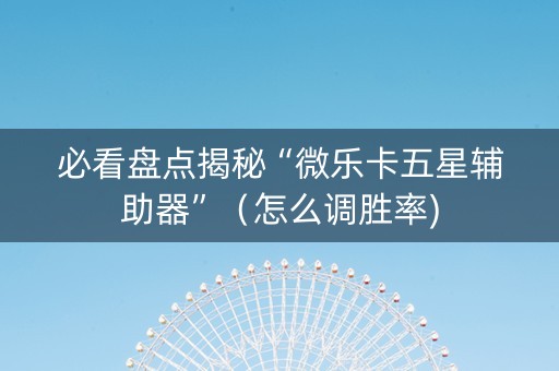 必看盘点揭秘“微乐卡五星辅助器”（怎么调胜率)