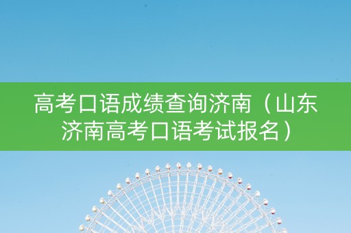 高考口语成绩查询济南（山东济南高考口语考试报名）