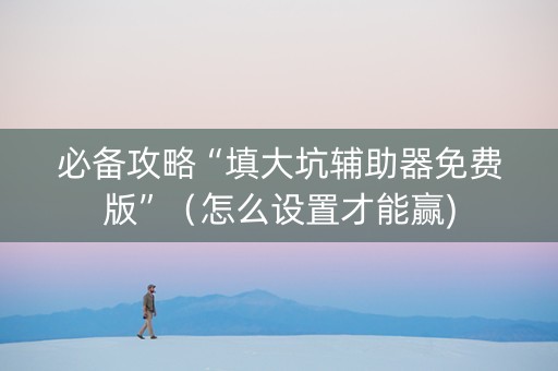 必备攻略“填大坑辅助器免费版”（怎么设置才能赢)