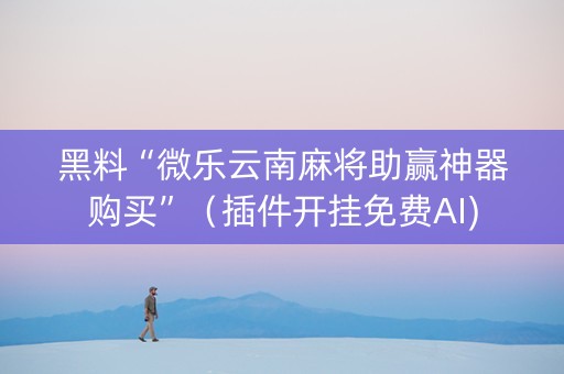 黑料“微乐云南麻将助赢神器购买”（插件开挂免费AI)