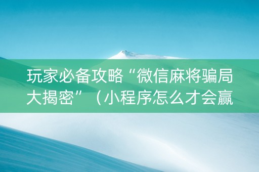 玩家必备攻略“微信麻将骗局大揭密”（小程序怎么才会赢)