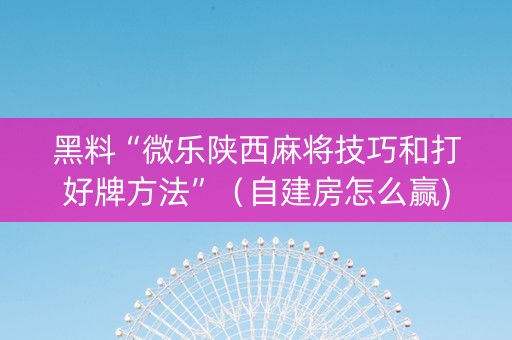 黑料“微乐陕西麻将技巧和打好牌方法”（自建房怎么赢)