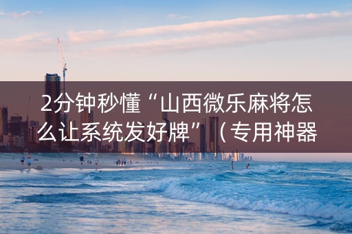 2分钟秒懂“山西微乐麻将怎么让系统发好牌”（专用神器下载)