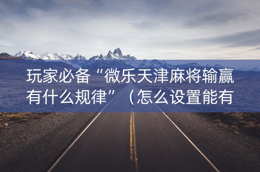 玩家必备“微乐天津麻将输赢有什么规律”（怎么设置能有好牌)