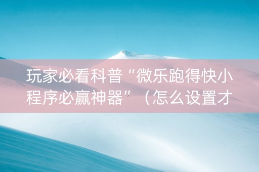玩家必看科普“微乐跑得快小程序必赢神器”（怎么设置才能赢)