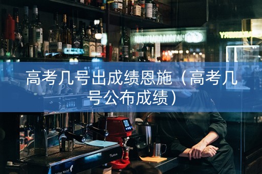 高考几号出成绩恩施（高考几号公布成绩）