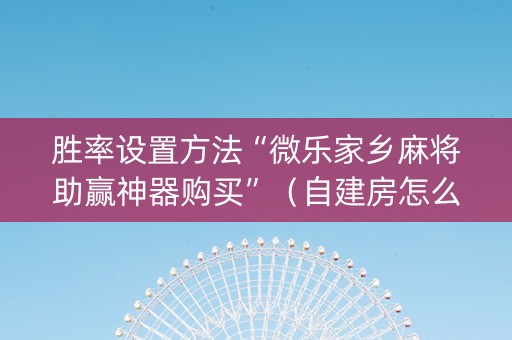 胜率设置方法“微乐家乡麻将助赢神器购买”（自建房怎么拿好牌)