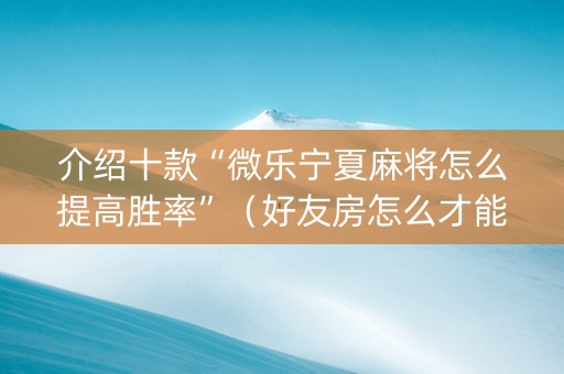 介绍十款“微乐宁夏麻将怎么提高胜率”（好友房怎么才能赢)