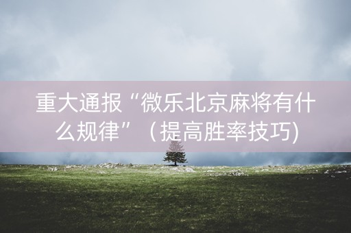 重大通报“微乐北京麻将有什么规律”（提高胜率技巧)