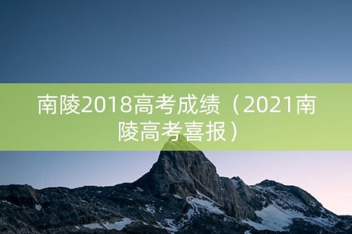 南陵2018高考成绩（2021南陵高考喜报）