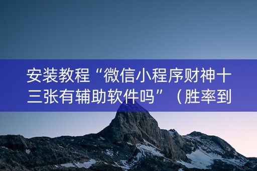 安装教程“微信小程序财神十三张有辅助软件吗”（胜率到哪调)