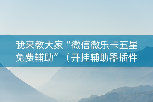 我来教大家“微信微乐卡五星免费辅助”（开挂辅助器插件)
