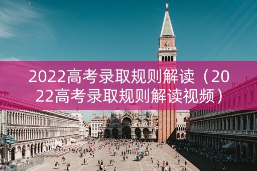 2022高考录取规则解读（2022高考录取规则解读视频）