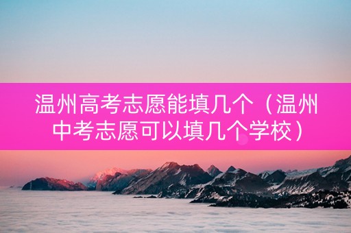 温州高考志愿能填几个（温州中考志愿可以填几个学校）