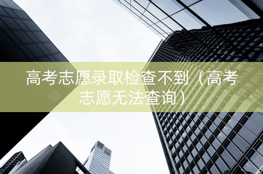 高考志愿录取检查不到（高考志愿无法查询）