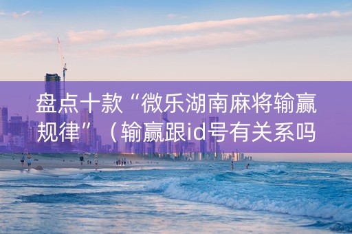盘点十款“微乐湖南麻将输赢规律”（输赢跟id号有关系吗)