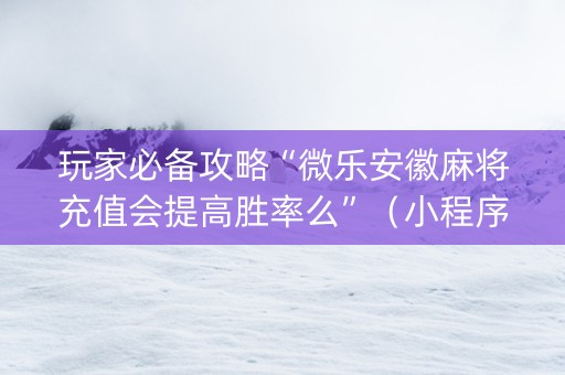 玩家必备攻略“微乐安徽麻将充值会提高胜率么”（小程序辅助软件)