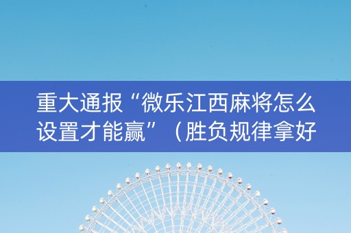 重大通报“微乐江西麻将怎么设置才能赢”（胜负规律拿好牌)