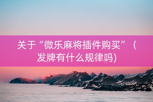 关于“微乐麻将插件购买”（发牌有什么规律吗)