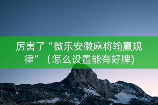 厉害了“微乐安徽麻将输赢规律”（怎么设置能有好牌)