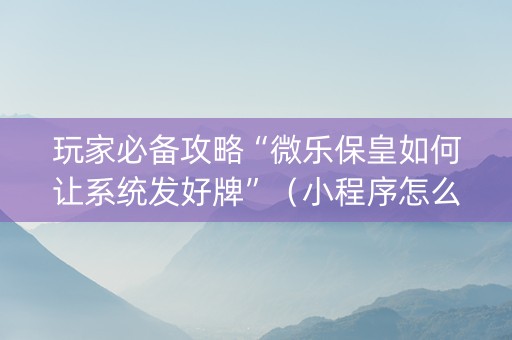玩家必备攻略“微乐保皇如何让系统发好牌”（小程序怎么才会赢)