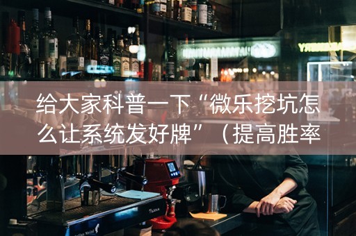 给大家科普一下“微乐挖坑怎么让系统发好牌”（提高胜率技巧)
