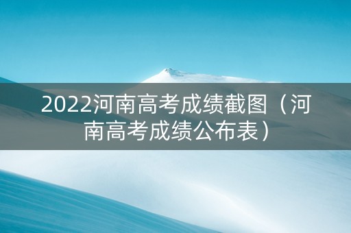 2022河南高考成绩截图（河南高考成绩公布表）