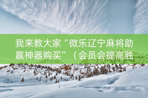 我来教大家“微乐辽宁麻将助赢神器购买”（会员会提高胜率吗)