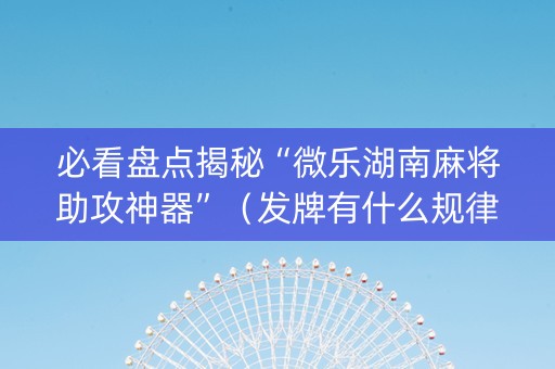 必看盘点揭秘“微乐湖南麻将助攻神器”（发牌有什么规律吗)