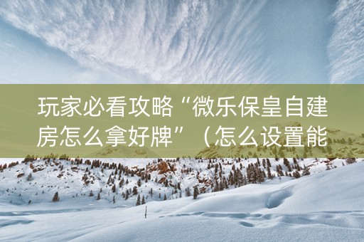 玩家必看攻略“微乐保皇自建房怎么拿好牌”（怎么设置能有好牌)