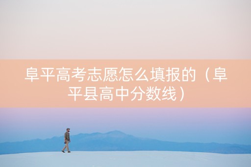 阜平高考志愿怎么填报的（阜平县高中分数线）