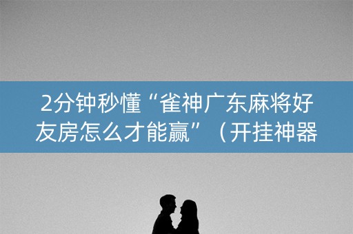2分钟秒懂“雀神广东麻将好友房怎么才能赢”（开挂神器下载)