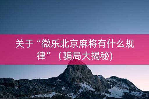 关于“微乐北京麻将有什么规律”（骗局大揭秘)