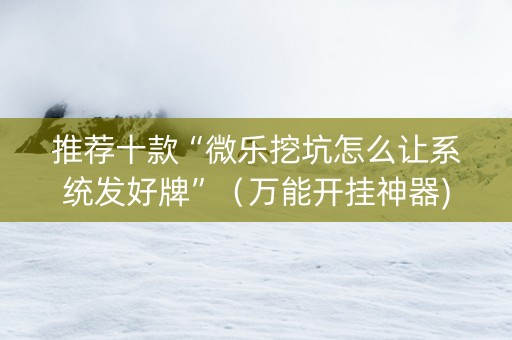 推荐十款“微乐挖坑怎么让系统发好牌”（万能开挂神器)