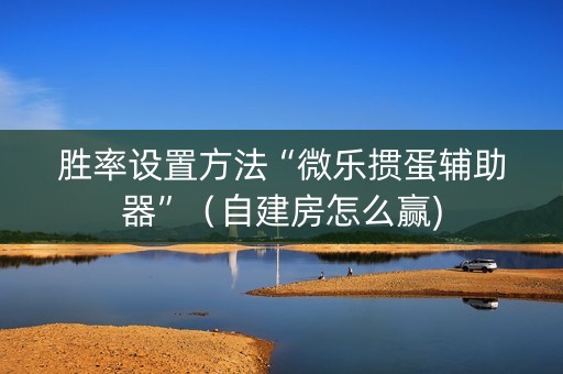 胜率设置方法“微乐掼蛋辅助器”（自建房怎么赢)