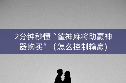 2分钟秒懂“雀神麻将助赢神器购买”（怎么控制输赢)