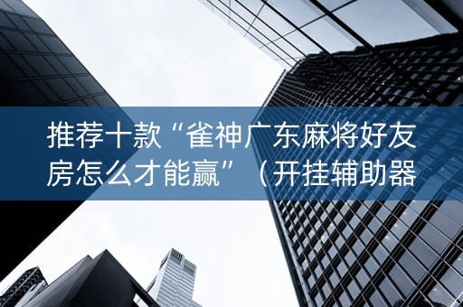 推荐十款“雀神广东麻将好友房怎么才能赢”（开挂辅助器插件)
