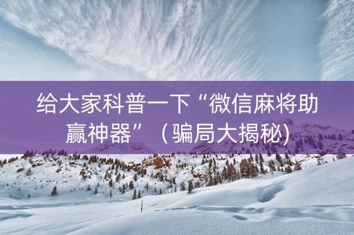 给大家科普一下“微信麻将助赢神器”（骗局大揭秘)