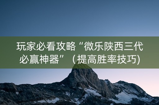 玩家必看攻略“微乐陕西三代必赢神器”（提高胜率技巧)