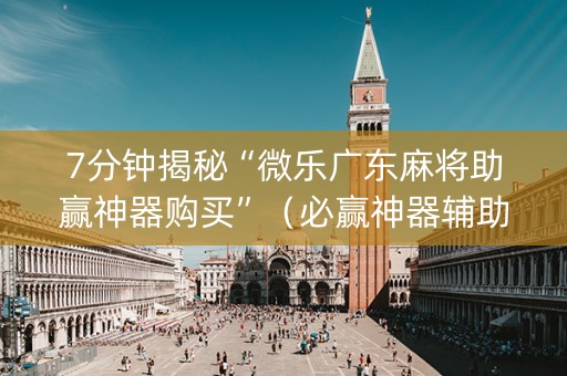 7分钟揭秘“微乐广东麻将助赢神器购买”（必赢神器辅助器)