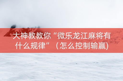 大神教教你“微乐龙江麻将有什么规律”（怎么控制输赢)