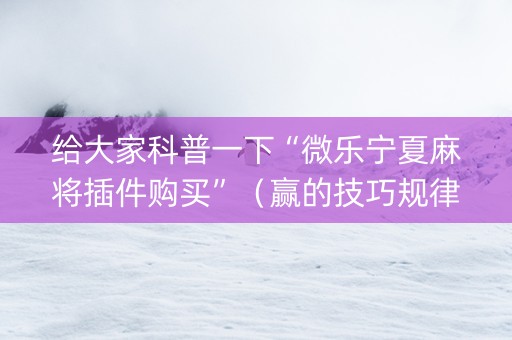 给大家科普一下“微乐宁夏麻将插件购买”（赢的技巧规律)