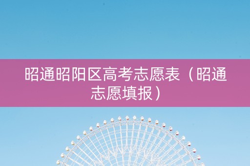 昭通昭阳区高考志愿表（昭通志愿填报）
