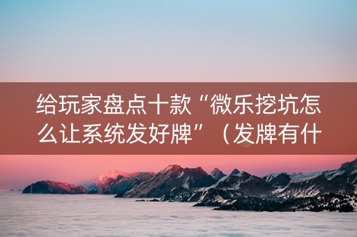 给玩家盘点十款“微乐挖坑怎么让系统发好牌”（发牌有什么规律吗)