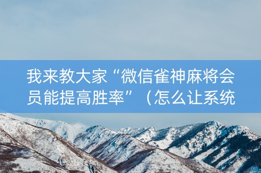 我来教大家“微信雀神麻将会员能提高胜率”（怎么让系统给你发好牌)
