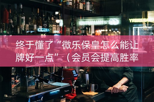 终于懂了“微乐保皇怎么能让牌好一点”（会员会提高胜率吗)
