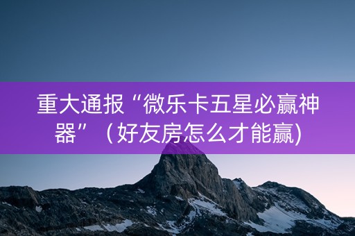 重大通报“微乐卡五星必赢神器”（好友房怎么才能赢)