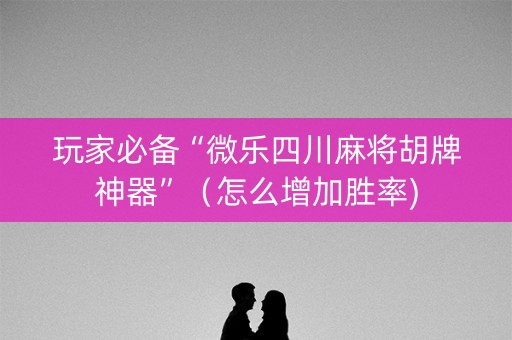 玩家必备“微乐四川麻将胡牌神器”（怎么增加胜率)